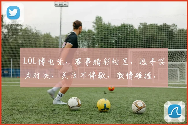 LOL博电竞，赛事精彩纷呈，选手实力对决，关注不停歇，激情碰撞，不容错过