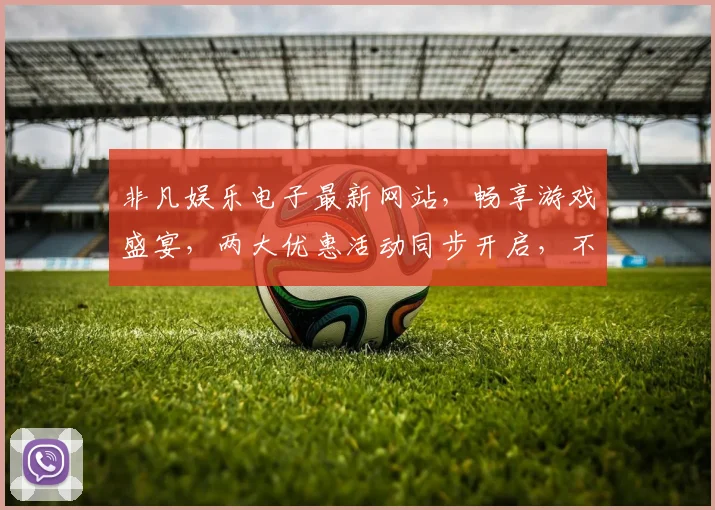 非凡娱乐电子最新网站，畅享游戏盛宴，两大优惠活动同步开启，不容错过