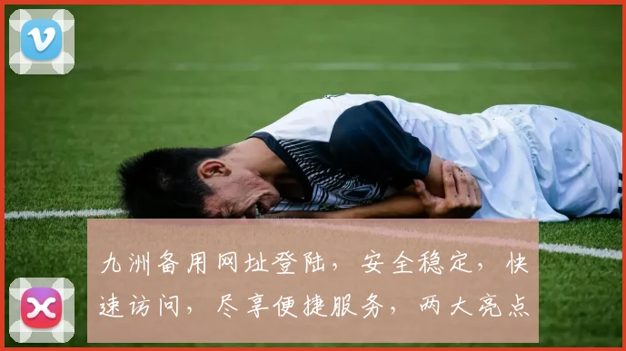 九洲备用网址登陆，安全稳定，快速访问，尽享便捷服务，两大亮点不容错过
