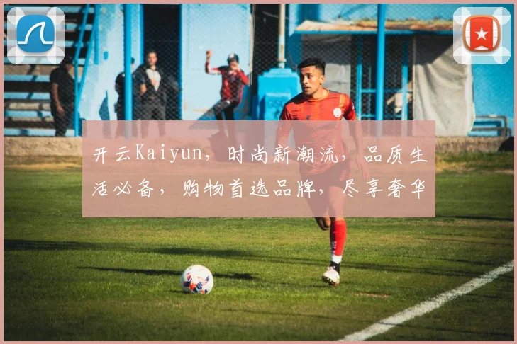 开云Kaiyun，时尚新潮流，品质生活必备，购物首选品牌，尽享奢华体验。