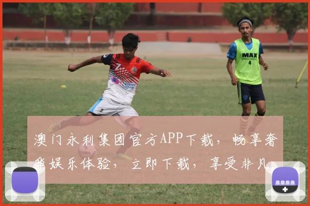 澳门永利集团官方APP下载，畅享奢华娱乐体验，立即下载，享受非凡