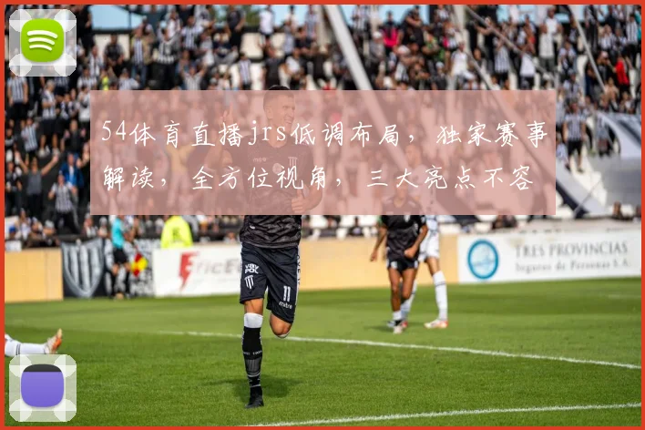 54体育直播jrs低调布局，独家赛事解读，全方位视角，三大亮点不容错过