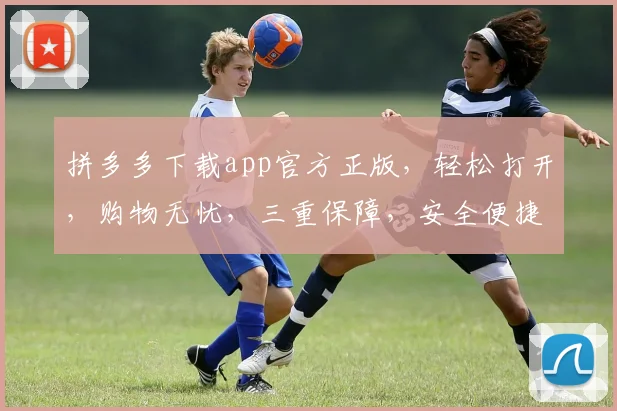 拼多多下载app官方正版，轻松打开，购物无忧，三重保障，安全便捷，体验非凡。