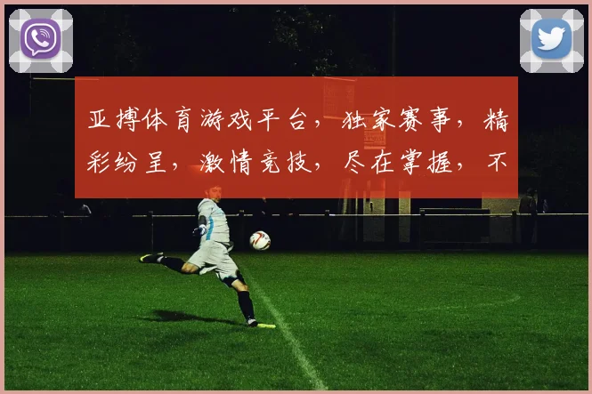 亚搏体育游戏平台，独家赛事，精彩纷呈，激情竞技，尽在掌握，不容错过