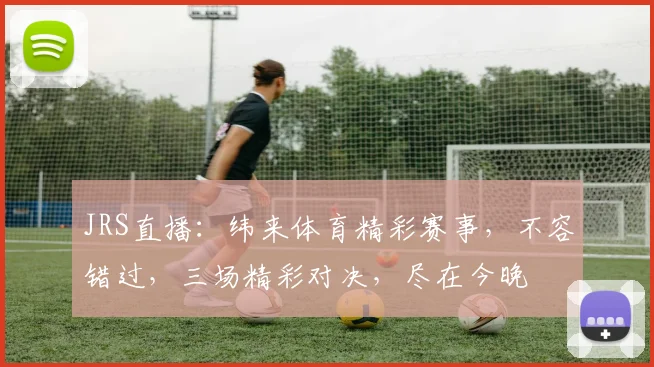 JRS直播：纬来体育精彩赛事，不容错过，三场精彩对决，尽在今晚