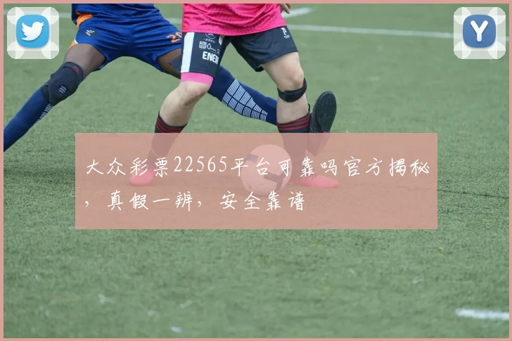 大众彩票22565平台可靠吗官方揭秘，真假一辨，安全靠谱