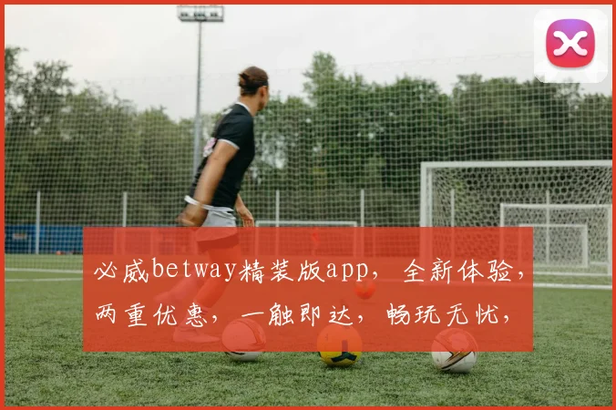 必威betway精装版app，全新体验，两重优惠，一触即达，畅玩无忧，独家上线